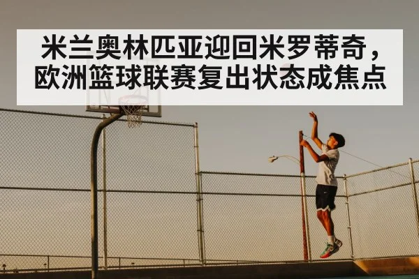 米兰奥林匹亚迎回米罗蒂奇，欧洲篮球联赛复出状态成焦点 | kaiyun.com