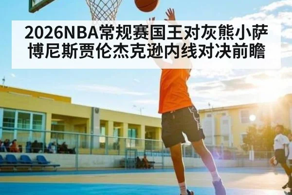 2026NBA常规赛国王对灰熊小萨博尼斯贾伦杰克逊内线对决前瞻
