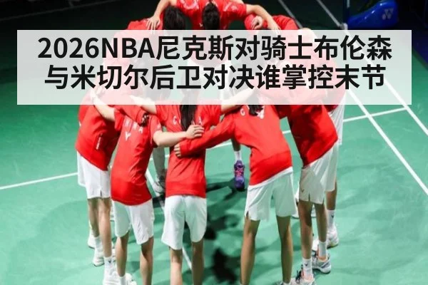 2026NBA尼克斯对骑士布伦森与米切尔后卫对决谁掌控末节
