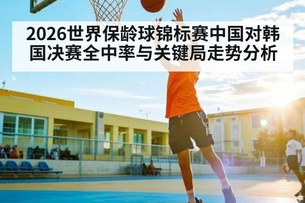 2026世界保龄球锦标赛中国对韩国决赛全中率与关键局走势分析