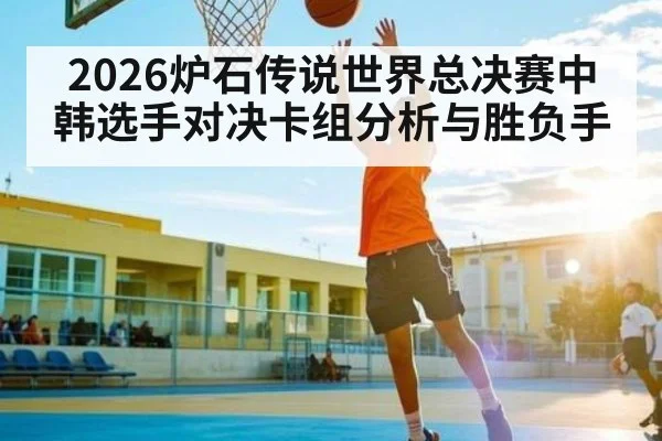 2026炉石传说世界总决赛中韩选手对决卡组分析与胜负手
