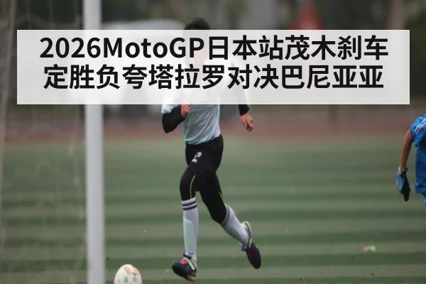 2026MotoGP日本站茂木刹车定胜负夸塔拉罗对决巴尼亚亚