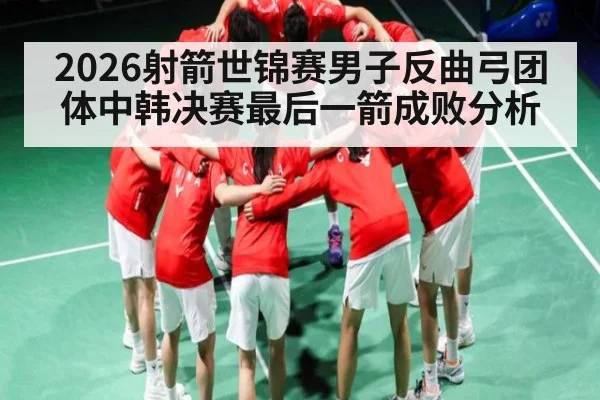 2026射箭世锦赛男子反曲弓团体中韩决赛最后一箭成败分析