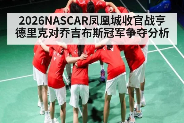 2026NASCAR凤凰城收官战亨德里克对乔吉布斯冠军争夺分析