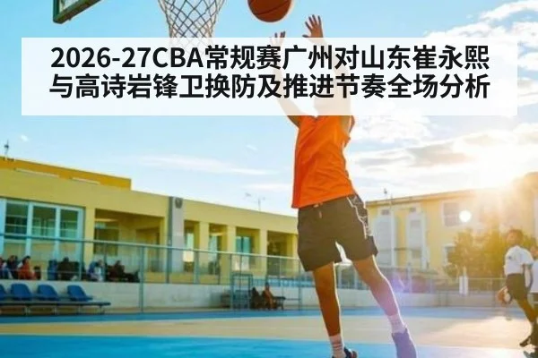 2026-27CBA常规赛广州对山东崔永熙与高诗岩锋卫换防及推进节奏全场分析