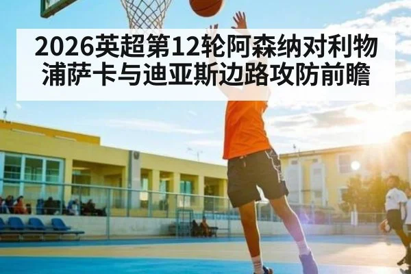 2026英超第12轮阿森纳对利物浦萨卡与迪亚斯边路攻防前瞻