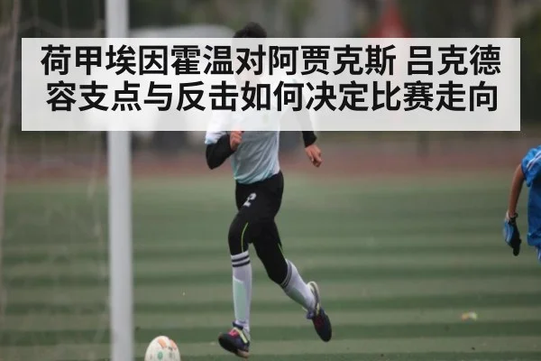 荷甲埃因霍温对阿贾克斯 吕克德容支点与反击如何决定比赛走向（kaiyun.com）
